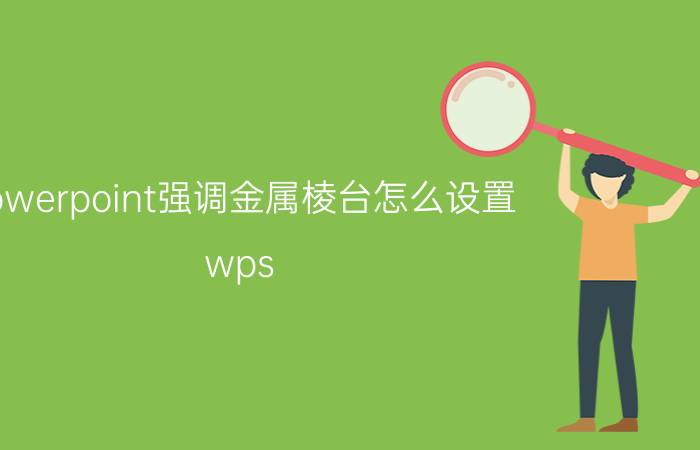 powerpoint强调金属棱台怎么设置 wps ppt中怎么不见顶部棱台？